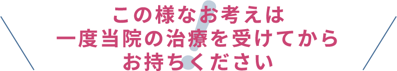 この様なお考えは一度当店の治療を受けてからお持ちください